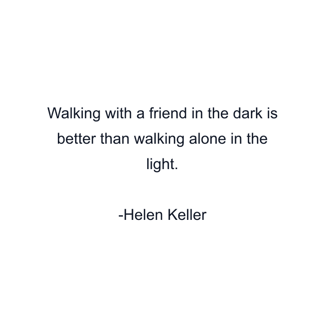 Walking with a friend in the dark is better than walking alone in the light.