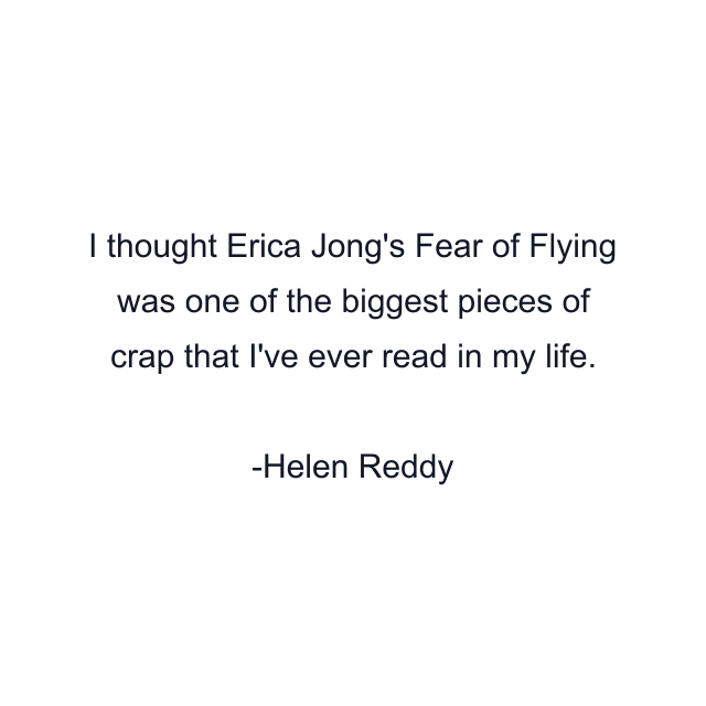 I thought Erica Jong's Fear of Flying was one of the biggest pieces of crap that I've ever read in my life.