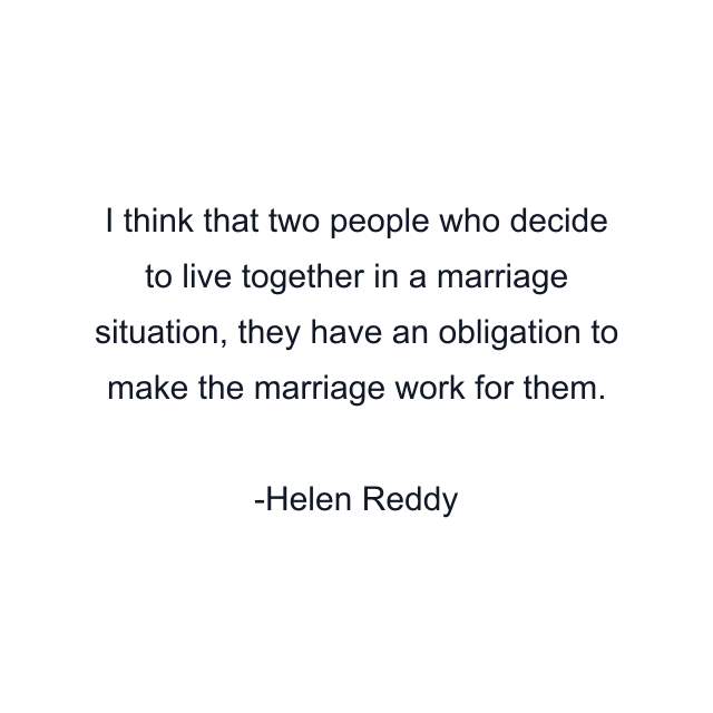 I think that two people who decide to live together in a marriage situation, they have an obligation to make the marriage work for them.