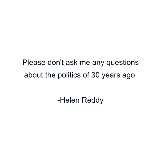 Please don't ask me any questions about the politics of 30 years ago.