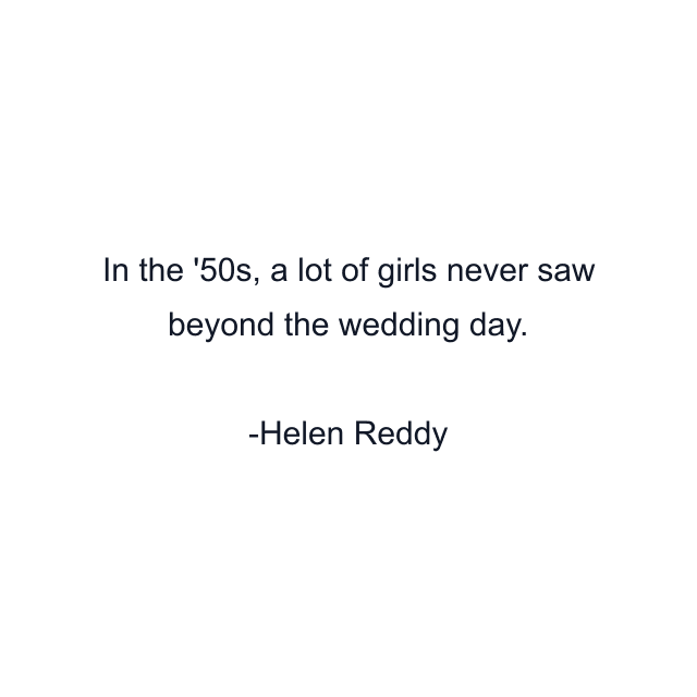 In the '50s, a lot of girls never saw beyond the wedding day.