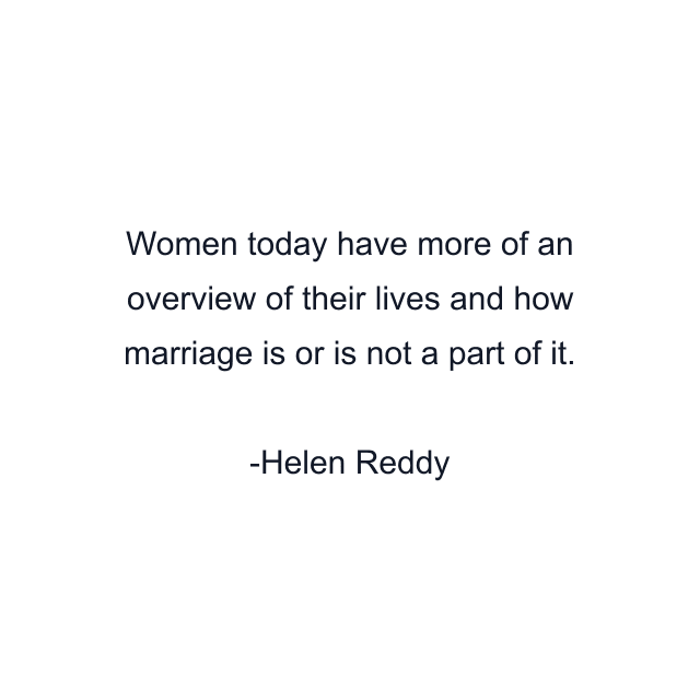 Women today have more of an overview of their lives and how marriage is or is not a part of it.