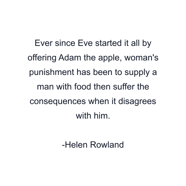 Ever since Eve started it all by offering Adam the apple, woman's punishment has been to supply a man with food then suffer the consequences when it disagrees with him.