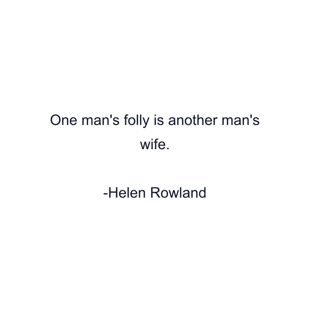 One man's folly is another man's wife.