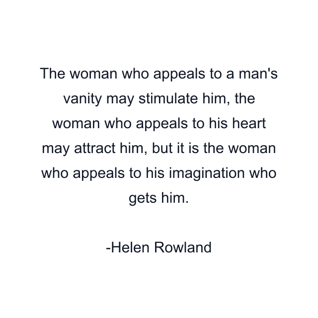 The woman who appeals to a man's vanity may stimulate him, the woman who appeals to his heart may attract him, but it is the woman who appeals to his imagination who gets him.