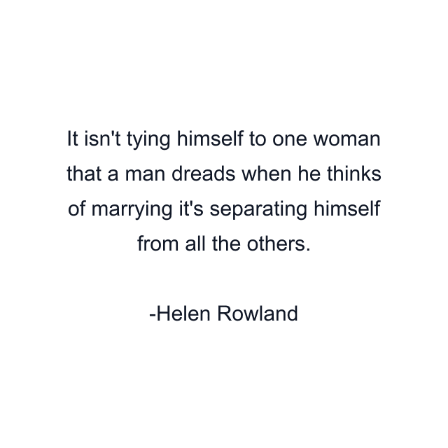 It isn't tying himself to one woman that a man dreads when he thinks of marrying it's separating himself from all the others.