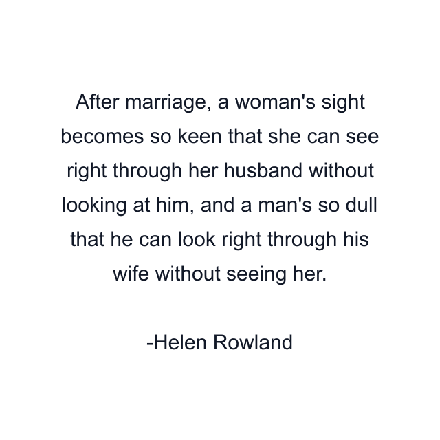 After marriage, a woman's sight becomes so keen that she can see right through her husband without looking at him, and a man's so dull that he can look right through his wife without seeing her.