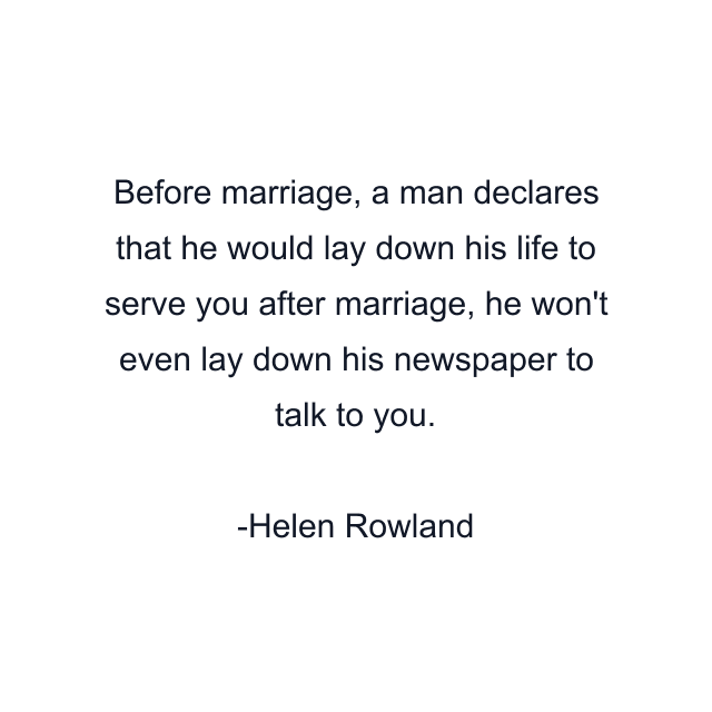 Before marriage, a man declares that he would lay down his life to serve you after marriage, he won't even lay down his newspaper to talk to you.