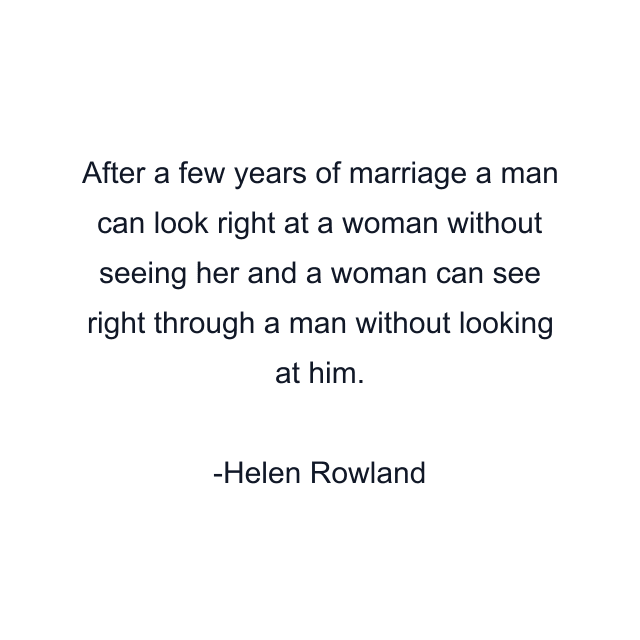 After a few years of marriage a man can look right at a woman without seeing her and a woman can see right through a man without looking at him.