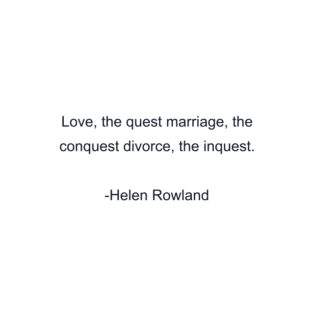 Love, the quest marriage, the conquest divorce, the inquest.