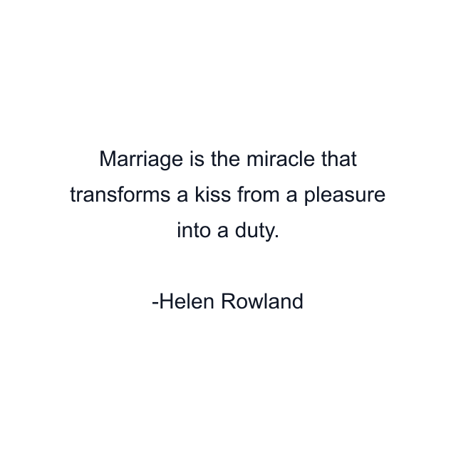 Marriage is the miracle that transforms a kiss from a pleasure into a duty.