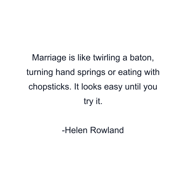 Marriage is like twirling a baton, turning hand springs or eating with chopsticks. It looks easy until you try it.