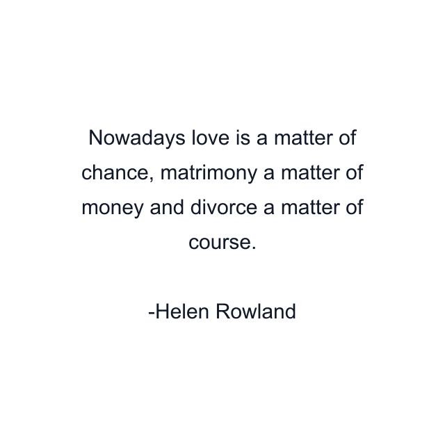 Nowadays love is a matter of chance, matrimony a matter of money and divorce a matter of course.