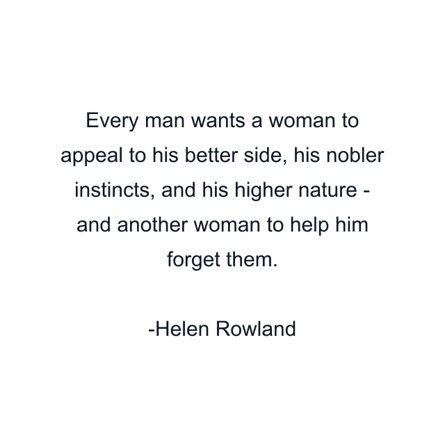 Every man wants a woman to appeal to his better side, his nobler instincts, and his higher nature - and another woman to help him forget them.