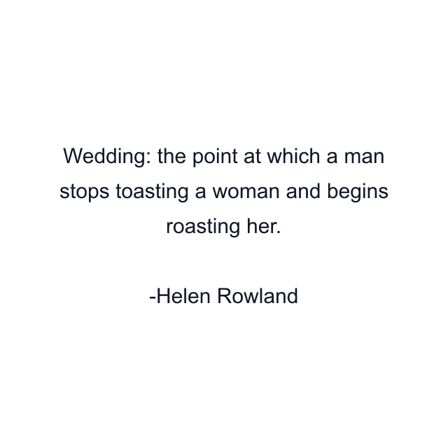 Wedding: the point at which a man stops toasting a woman and begins roasting her.