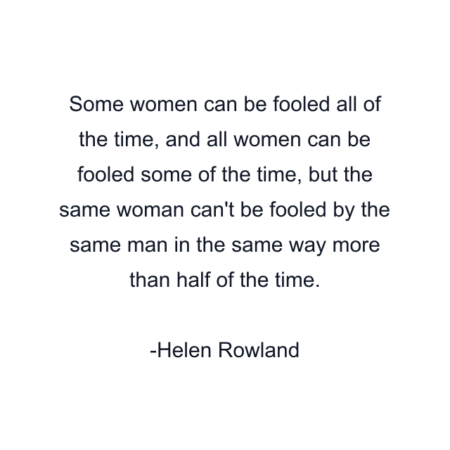 Some women can be fooled all of the time, and all women can be fooled some of the time, but the same woman can't be fooled by the same man in the same way more than half of the time.