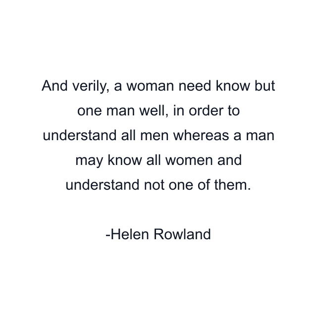 And verily, a woman need know but one man well, in order to understand all men whereas a man may know all women and understand not one of them.