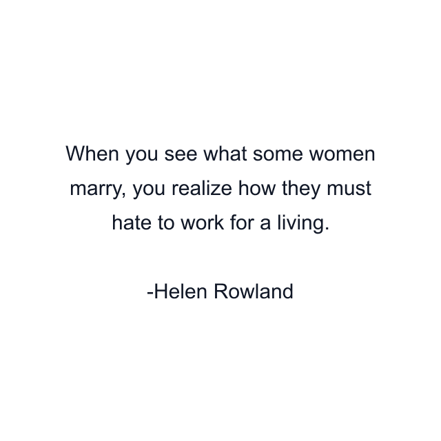 When you see what some women marry, you realize how they must hate to work for a living.