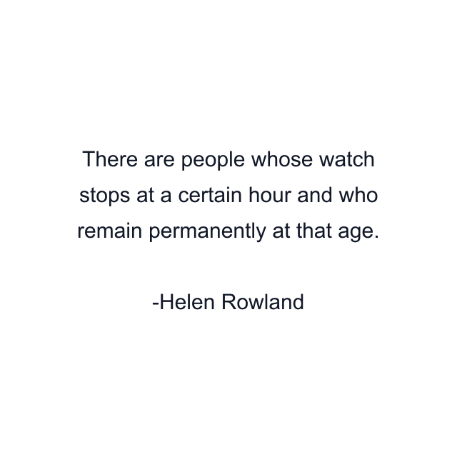 There are people whose watch stops at a certain hour and who remain permanently at that age.