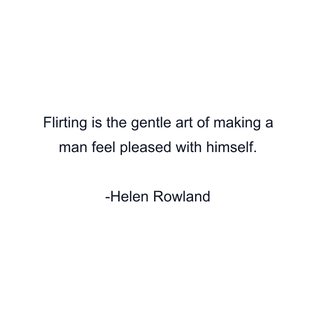 Flirting is the gentle art of making a man feel pleased with himself.