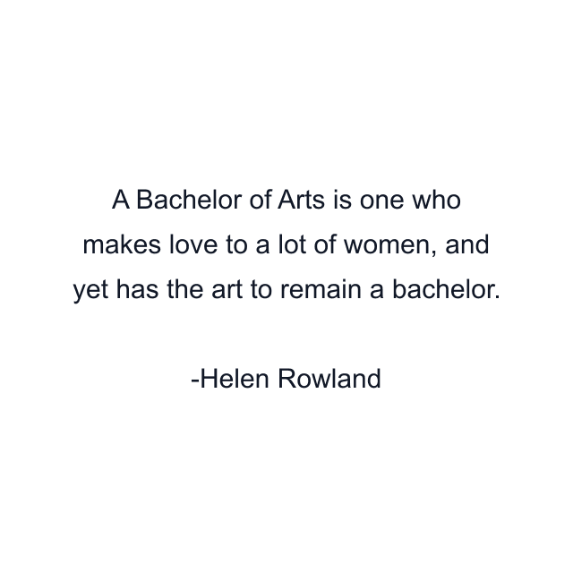 A Bachelor of Arts is one who makes love to a lot of women, and yet has the art to remain a bachelor.