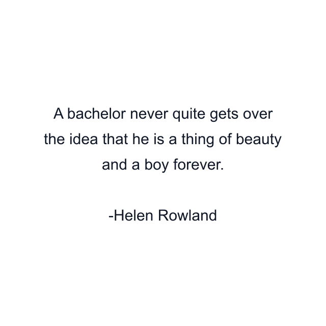 A bachelor never quite gets over the idea that he is a thing of beauty and a boy forever.