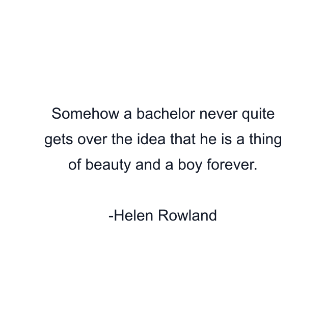 Somehow a bachelor never quite gets over the idea that he is a thing of beauty and a boy forever.