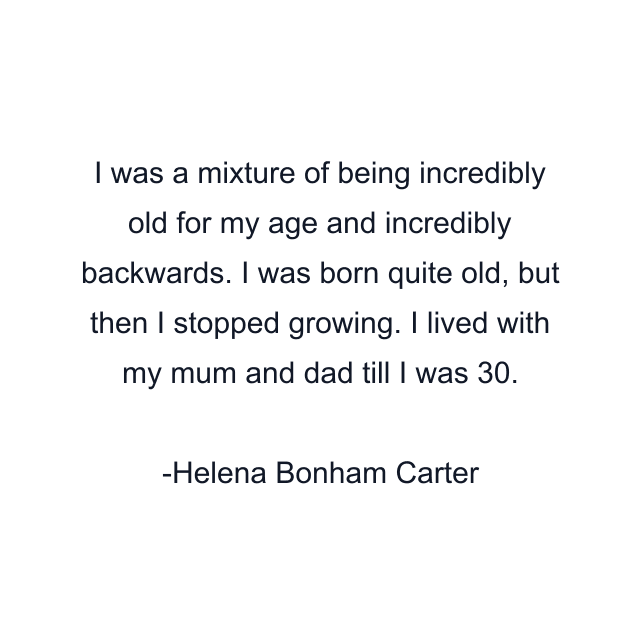 I was a mixture of being incredibly old for my age and incredibly backwards. I was born quite old, but then I stopped growing. I lived with my mum and dad till I was 30.