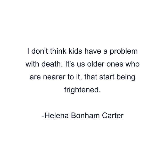 I don't think kids have a problem with death. It's us older ones who are nearer to it, that start being frightened.