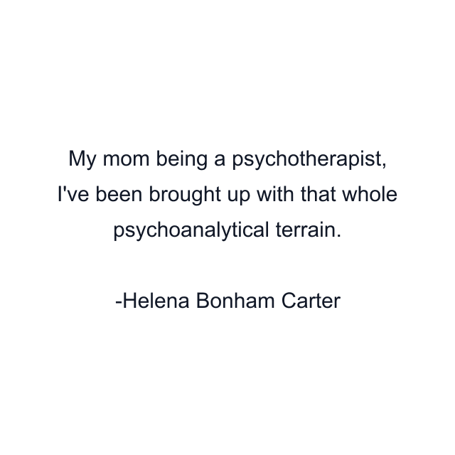 My mom being a psychotherapist, I've been brought up with that whole psychoanalytical terrain.