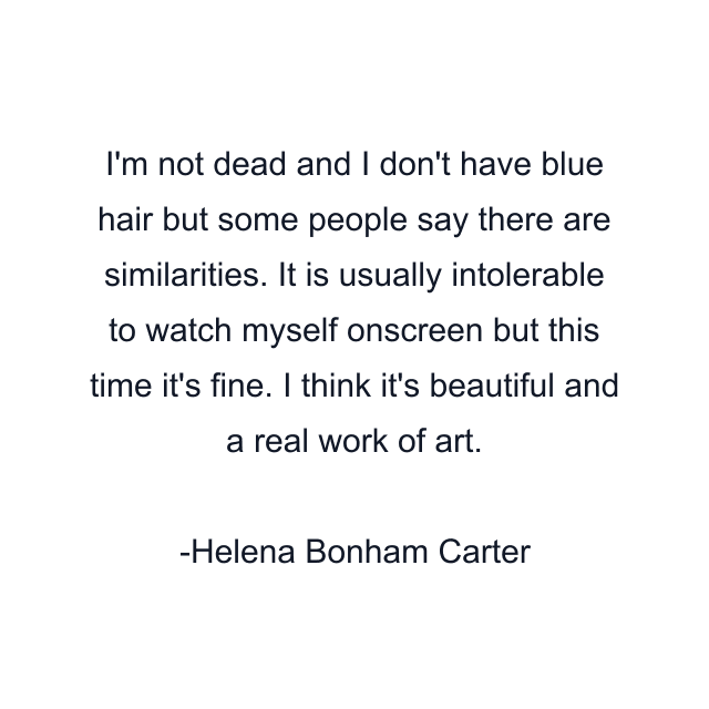 I'm not dead and I don't have blue hair but some people say there are similarities. It is usually intolerable to watch myself onscreen but this time it's fine. I think it's beautiful and a real work of art.