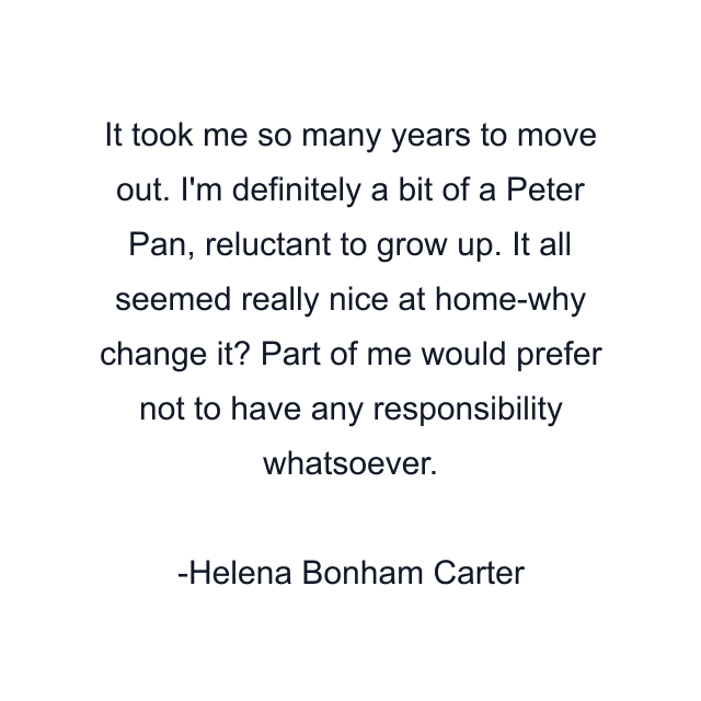 It took me so many years to move out. I'm definitely a bit of a Peter Pan, reluctant to grow up. It all seemed really nice at home-why change it? Part of me would prefer not to have any responsibility whatsoever.