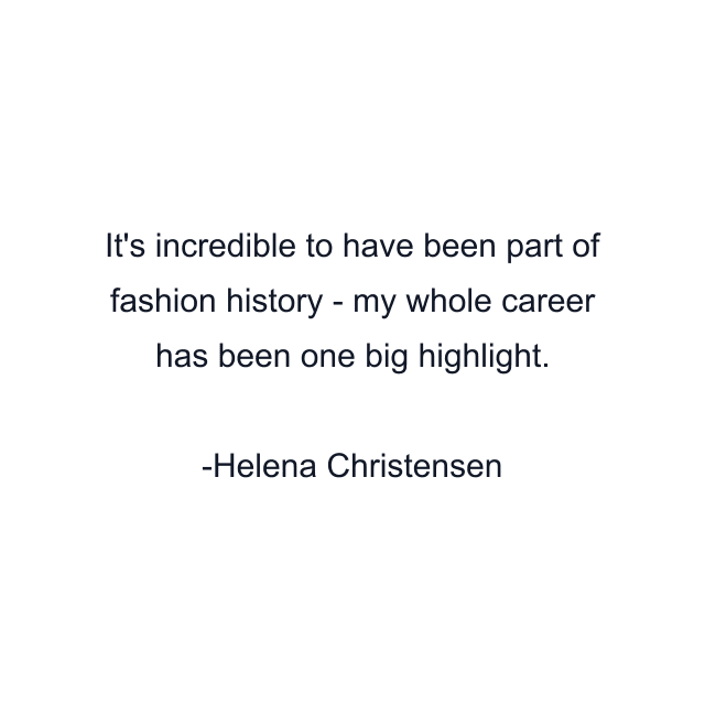 It's incredible to have been part of fashion history - my whole career has been one big highlight.