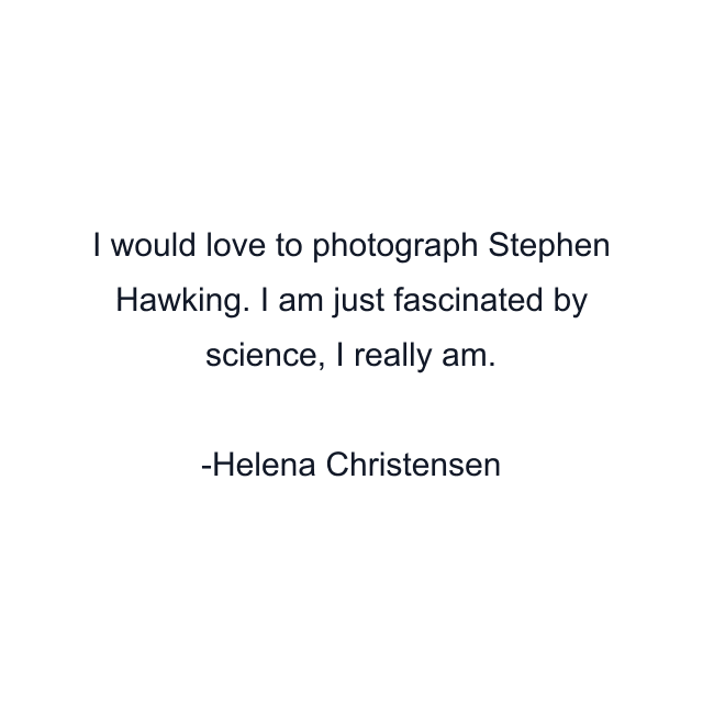 I would love to photograph Stephen Hawking. I am just fascinated by science, I really am.