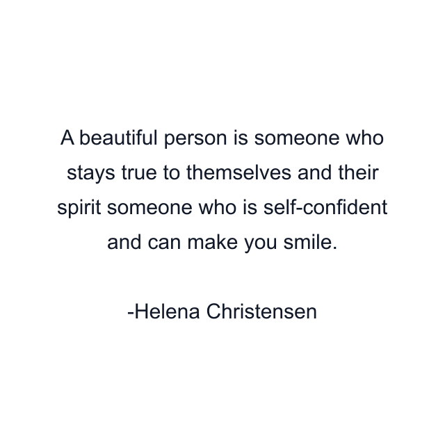 A beautiful person is someone who stays true to themselves and their spirit someone who is self-confident and can make you smile.