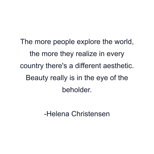 The more people explore the world, the more they realize in every country there's a different aesthetic. Beauty really is in the eye of the beholder.