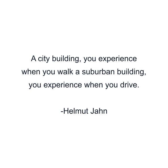 A city building, you experience when you walk a suburban building, you experience when you drive.