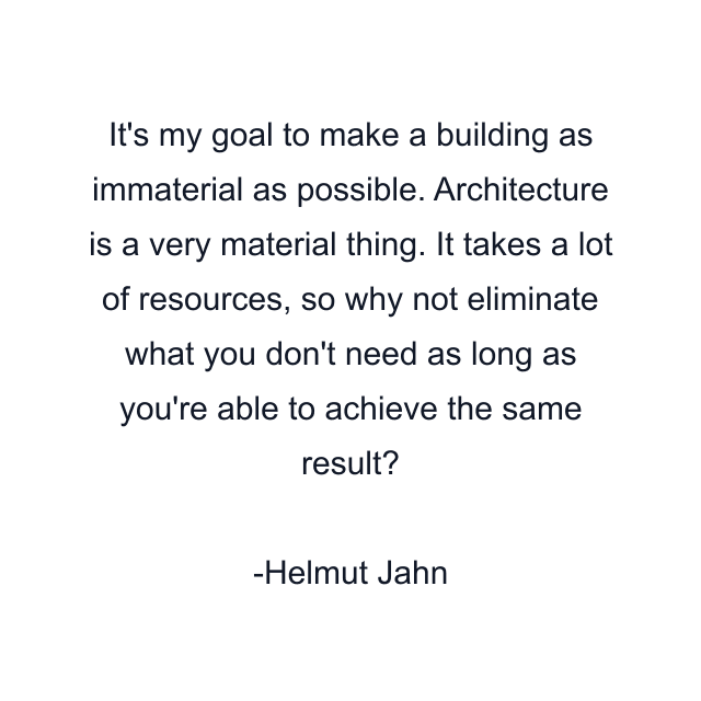 It's my goal to make a building as immaterial as possible. Architecture is a very material thing. It takes a lot of resources, so why not eliminate what you don't need as long as you're able to achieve the same result?