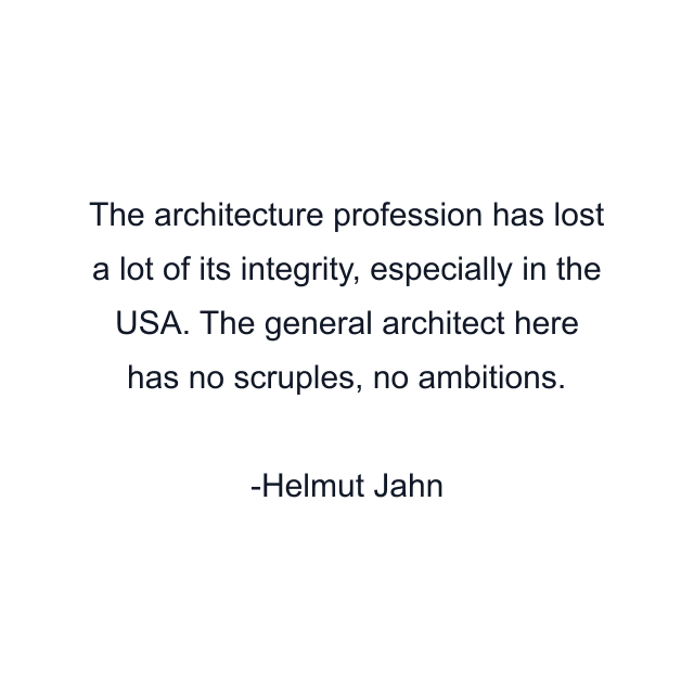 The architecture profession has lost a lot of its integrity, especially in the USA. The general architect here has no scruples, no ambitions.