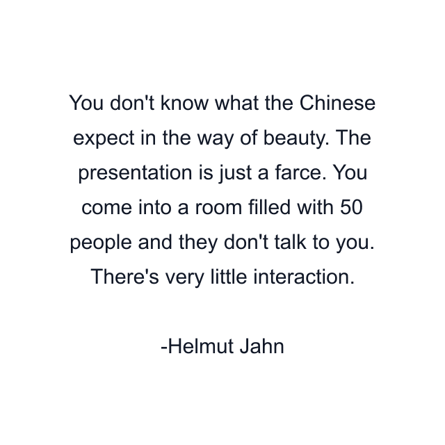 You don't know what the Chinese expect in the way of beauty. The presentation is just a farce. You come into a room filled with 50 people and they don't talk to you. There's very little interaction.