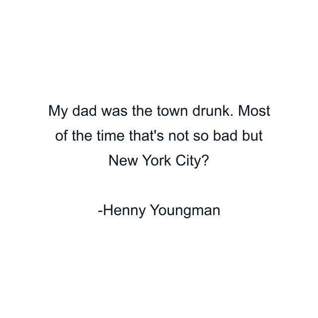 My dad was the town drunk. Most of the time that's not so bad but New York City?