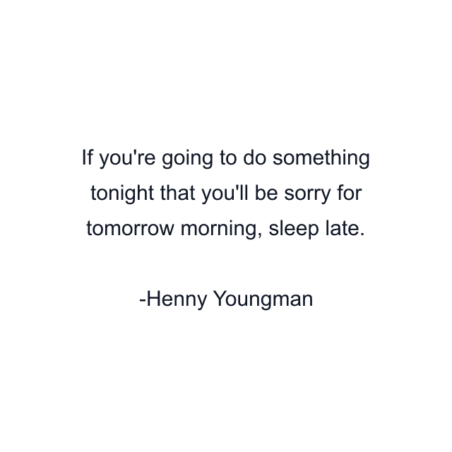 If you're going to do something tonight that you'll be sorry for tomorrow morning, sleep late.