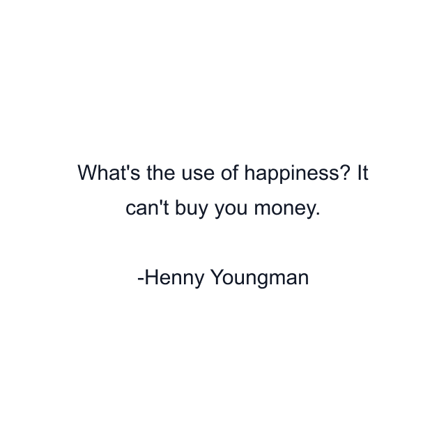 What's the use of happiness? It can't buy you money.