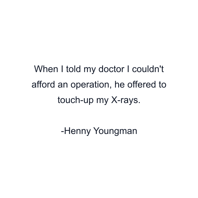 When I told my doctor I couldn't afford an operation, he offered to touch-up my X-rays.