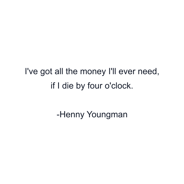 I've got all the money I'll ever need, if I die by four o'clock.