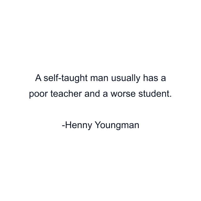 A self-taught man usually has a poor teacher and a worse student.