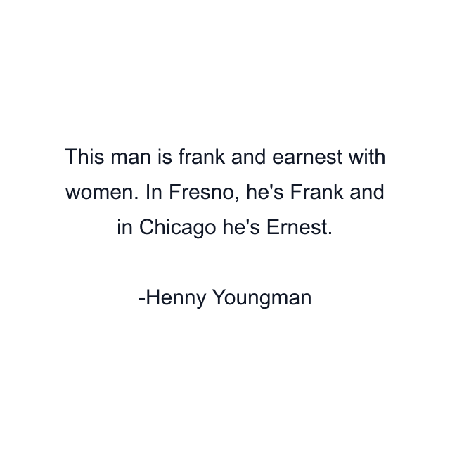 This man is frank and earnest with women. In Fresno, he's Frank and in Chicago he's Ernest.