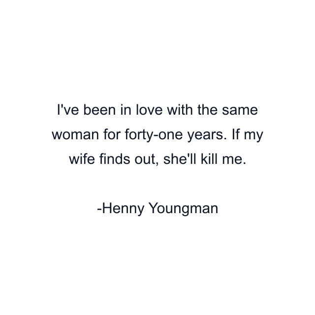 I've been in love with the same woman for forty-one years. If my wife finds out, she'll kill me.