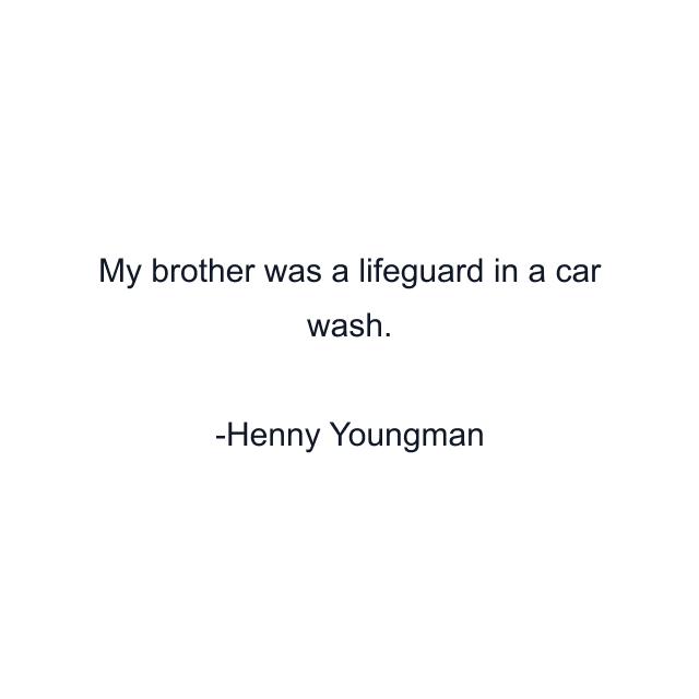 My brother was a lifeguard in a car wash.