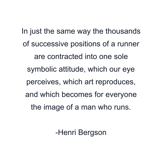 In just the same way the thousands of successive positions of a runner are contracted into one sole symbolic attitude, which our eye perceives, which art reproduces, and which becomes for everyone the image of a man who runs.